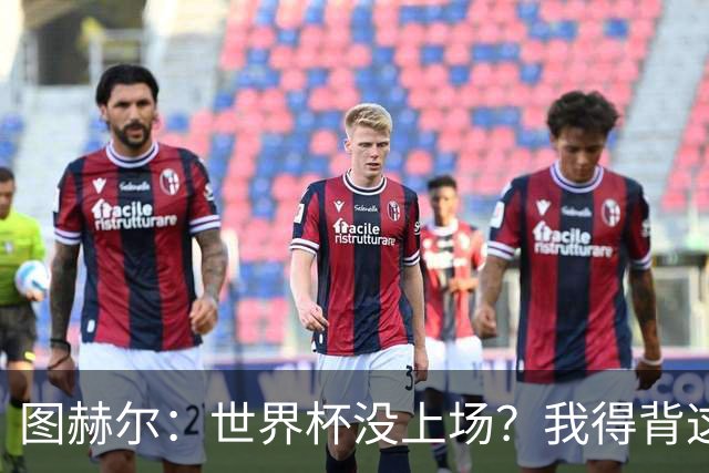 图赫尔：世界杯没上场？我得背这个锅！
